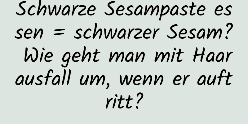 Schwarze Sesampaste essen = schwarzer Sesam? Wie geht man mit Haarausfall um, wenn er auftritt?