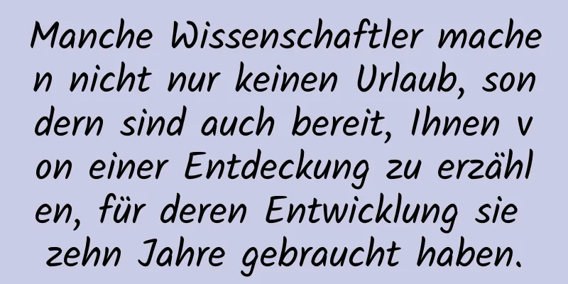 Manche Wissenschaftler machen nicht nur keinen Urlaub, sondern sind auch bereit, Ihnen von einer Entdeckung zu erzählen, für deren Entwicklung sie zehn Jahre gebraucht haben.