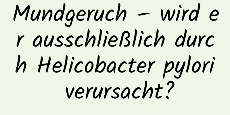 Mundgeruch – wird er ausschließlich durch Helicobacter pylori verursacht?
