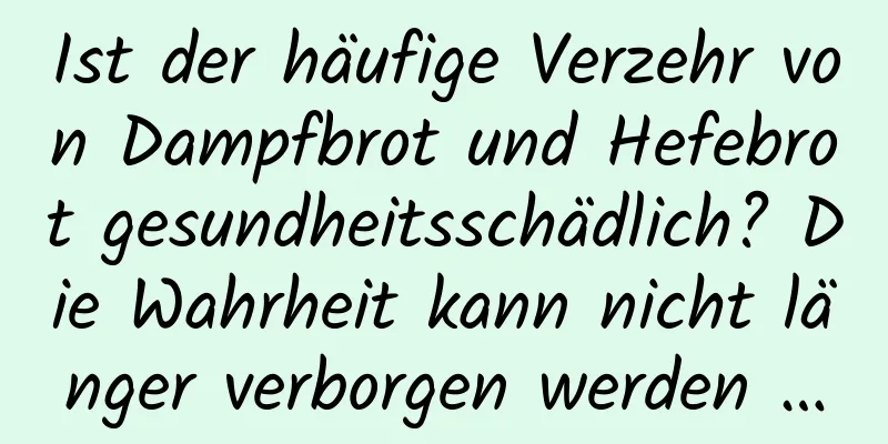 Ist der häufige Verzehr von Dampfbrot und Hefebrot gesundheitsschädlich? Die Wahrheit kann nicht länger verborgen werden …