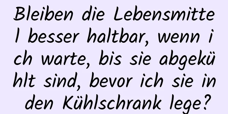 Bleiben die Lebensmittel besser haltbar, wenn ich warte, bis sie abgekühlt sind, bevor ich sie in den Kühlschrank lege?