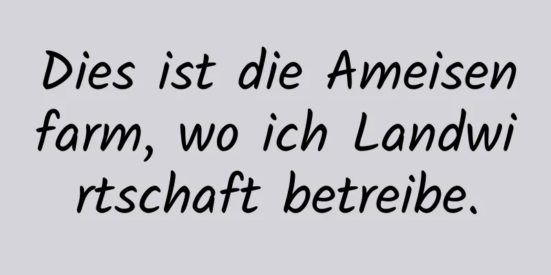 Dies ist die Ameisenfarm, wo ich Landwirtschaft betreibe.