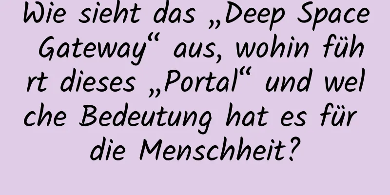 Wie sieht das „Deep Space Gateway“ aus, wohin führt dieses „Portal“ und welche Bedeutung hat es für die Menschheit?