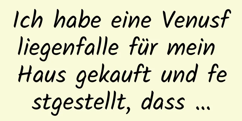 Ich habe eine Venusfliegenfalle für mein Haus gekauft und festgestellt, dass …
