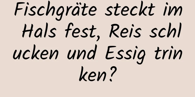 Fischgräte steckt im Hals fest, Reis schlucken und Essig trinken?
