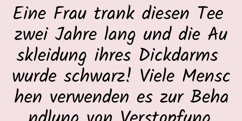 Eine Frau trank diesen Tee zwei Jahre lang und die Auskleidung ihres Dickdarms wurde schwarz! Viele Menschen verwenden es zur Behandlung von Verstopfung.