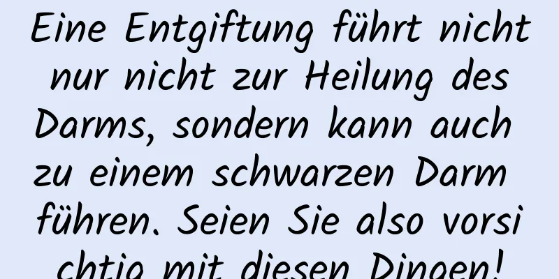 Eine Entgiftung führt nicht nur nicht zur Heilung des Darms, sondern kann auch zu einem schwarzen Darm führen. Seien Sie also vorsichtig mit diesen Dingen!