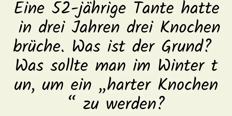 Eine 52-jährige Tante hatte in drei Jahren drei Knochenbrüche. Was ist der Grund? Was sollte man im Winter tun, um ein „harter Knochen“ zu werden?
