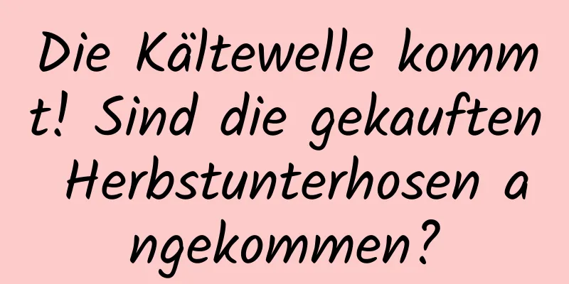 Die Kältewelle kommt! Sind die gekauften Herbstunterhosen angekommen?