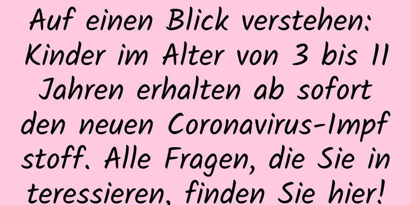 Auf einen Blick verstehen: Kinder im Alter von 3 bis 11 Jahren erhalten ab sofort den neuen Coronavirus-Impfstoff. Alle Fragen, die Sie interessieren, finden Sie hier!
