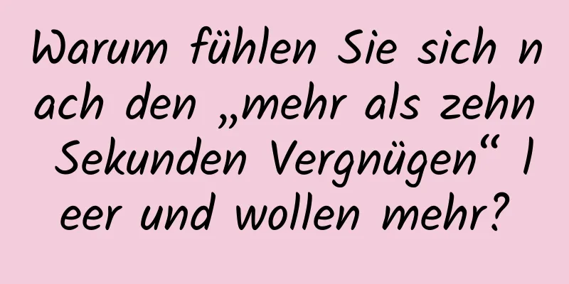 Warum fühlen Sie sich nach den „mehr als zehn Sekunden Vergnügen“ leer und wollen mehr?
