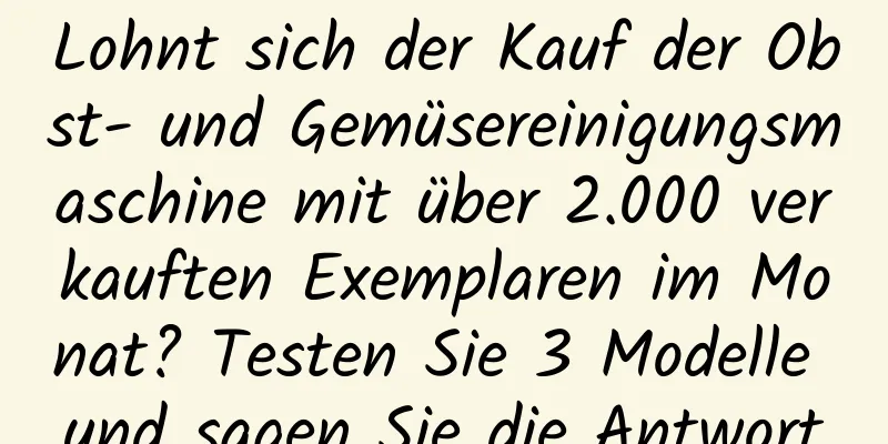 Lohnt sich der Kauf der Obst- und Gemüsereinigungsmaschine mit über 2.000 verkauften Exemplaren im Monat? Testen Sie 3 Modelle und sagen Sie die Antwort