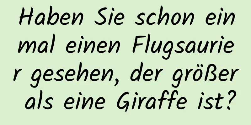 Haben Sie schon einmal einen Flugsaurier gesehen, der größer als eine Giraffe ist?