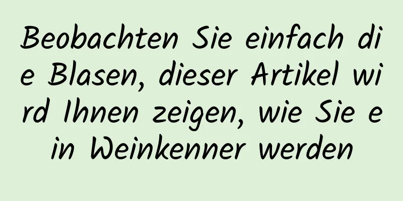 Beobachten Sie einfach die Blasen, dieser Artikel wird Ihnen zeigen, wie Sie ein Weinkenner werden