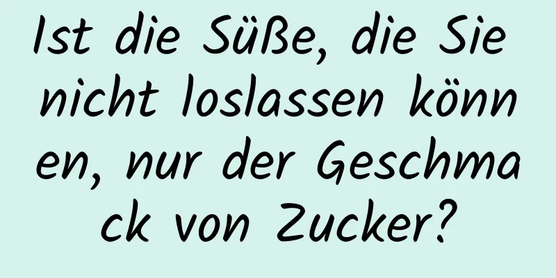 Ist die Süße, die Sie nicht loslassen können, nur der Geschmack von Zucker?