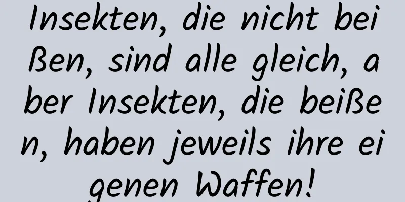 Insekten, die nicht beißen, sind alle gleich, aber Insekten, die beißen, haben jeweils ihre eigenen Waffen!