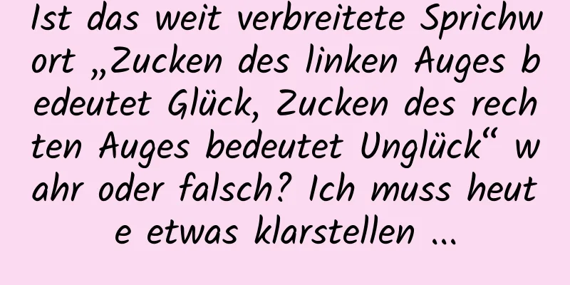 Ist das weit verbreitete Sprichwort „Zucken des linken Auges bedeutet Glück, Zucken des rechten Auges bedeutet Unglück“ wahr oder falsch? Ich muss heute etwas klarstellen ...