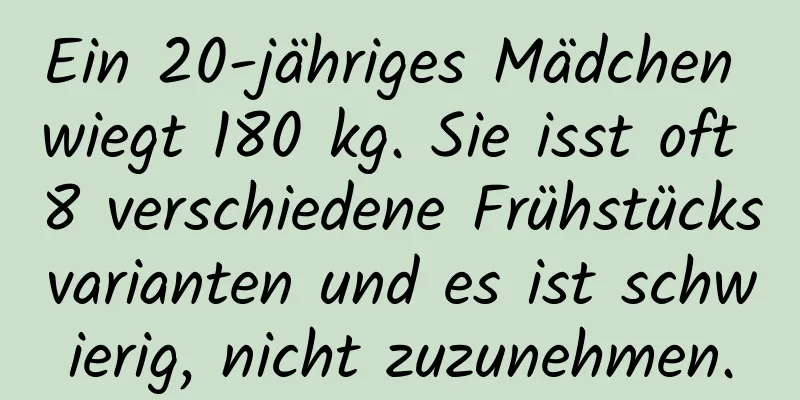 Ein 20-jähriges Mädchen wiegt 180 kg. Sie isst oft 8 verschiedene Frühstücksvarianten und es ist schwierig, nicht zuzunehmen.