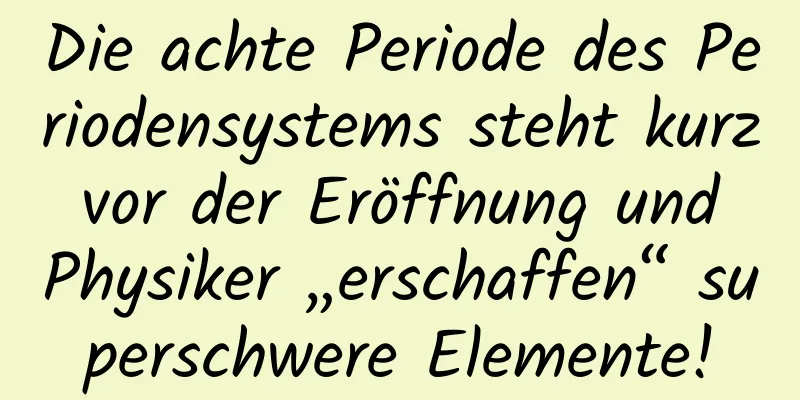 Die achte Periode des Periodensystems steht kurz vor der Eröffnung und Physiker „erschaffen“ superschwere Elemente!