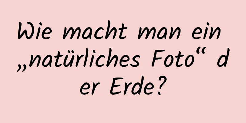 Wie macht man ein „natürliches Foto“ der Erde?
