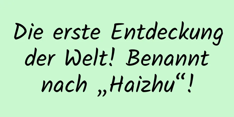 Die erste Entdeckung der Welt! Benannt nach „Haizhu“!