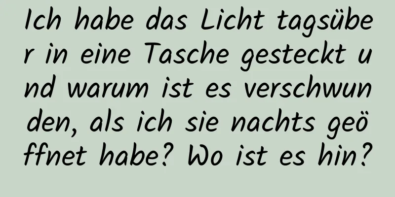 Ich habe das Licht tagsüber in eine Tasche gesteckt und warum ist es verschwunden, als ich sie nachts geöffnet habe? Wo ist es hin?