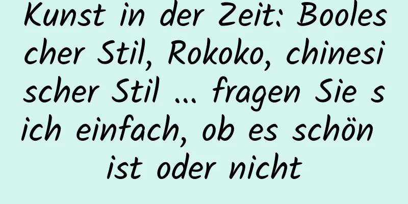 Kunst in der Zeit: Boolescher Stil, Rokoko, chinesischer Stil ... fragen Sie sich einfach, ob es schön ist oder nicht