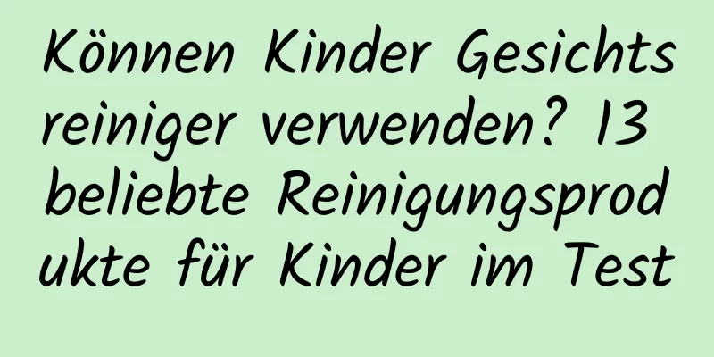 Können Kinder Gesichtsreiniger verwenden? 13 beliebte Reinigungsprodukte für Kinder im Test