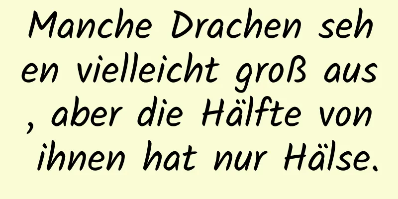 Manche Drachen sehen vielleicht groß aus, aber die Hälfte von ihnen hat nur Hälse.