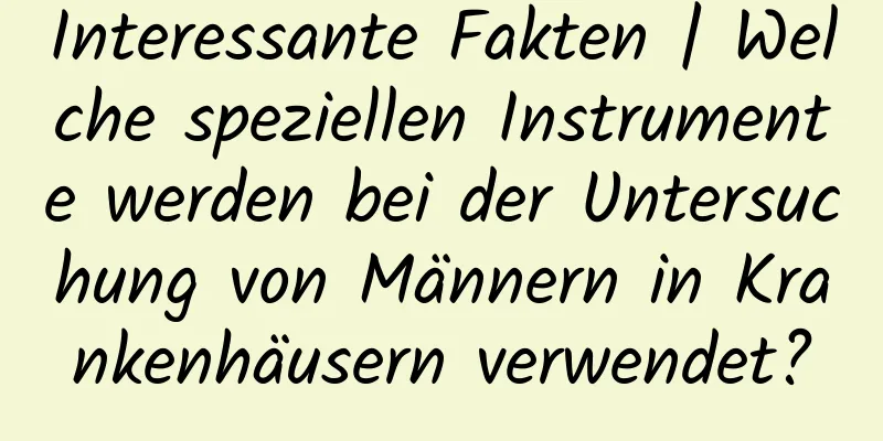 Interessante Fakten | Welche speziellen Instrumente werden bei der Untersuchung von Männern in Krankenhäusern verwendet?