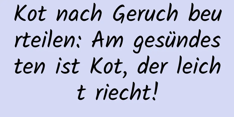 Kot nach Geruch beurteilen: Am gesündesten ist Kot, der leicht riecht!