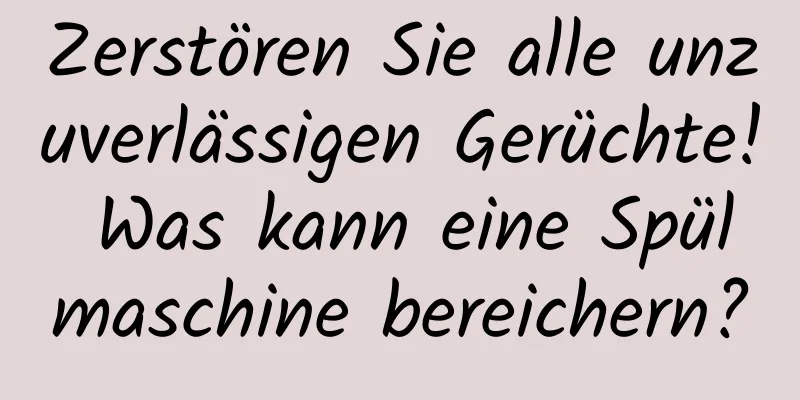 Zerstören Sie alle unzuverlässigen Gerüchte! Was kann eine Spülmaschine bereichern?