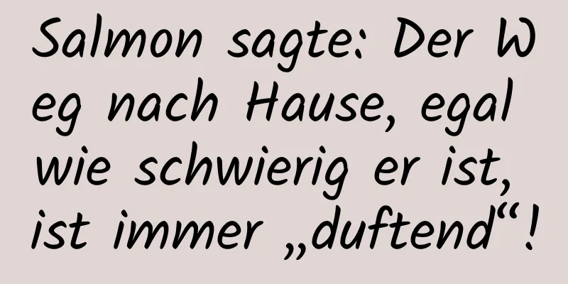 Salmon sagte: Der Weg nach Hause, egal wie schwierig er ist, ist immer „duftend“!