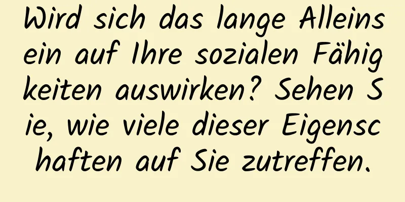Wird sich das lange Alleinsein auf Ihre sozialen Fähigkeiten auswirken? Sehen Sie, wie viele dieser Eigenschaften auf Sie zutreffen.