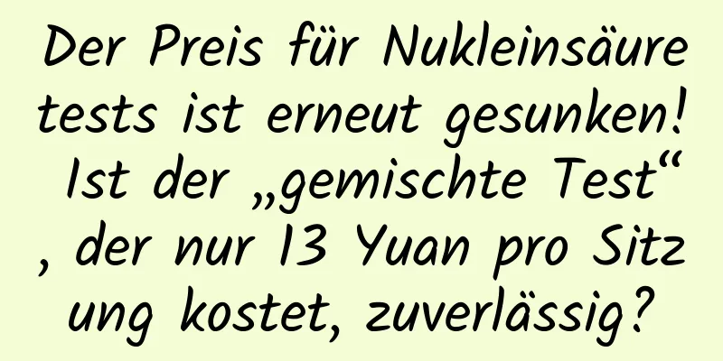 Der Preis für Nukleinsäuretests ist erneut gesunken! Ist der „gemischte Test“, der nur 13 Yuan pro Sitzung kostet, zuverlässig?