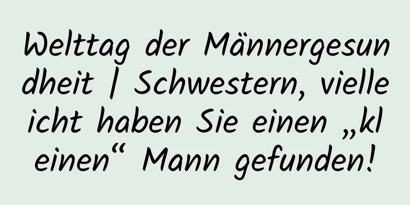 Welttag der Männergesundheit | Schwestern, vielleicht haben Sie einen „kleinen“ Mann gefunden!