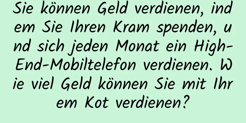 Sie können Geld verdienen, indem Sie Ihren Kram spenden, und sich jeden Monat ein High-End-Mobiltelefon verdienen. Wie viel Geld können Sie mit Ihrem Kot verdienen?