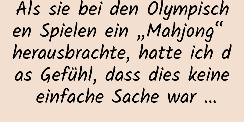 Als sie bei den Olympischen Spielen ein „Mahjong“ herausbrachte, hatte ich das Gefühl, dass dies keine einfache Sache war …