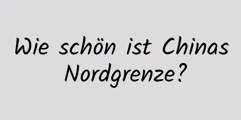 Wie schön ist Chinas Nordgrenze?