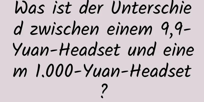 Was ist der Unterschied zwischen einem 9,9-Yuan-Headset und einem 1.000-Yuan-Headset?