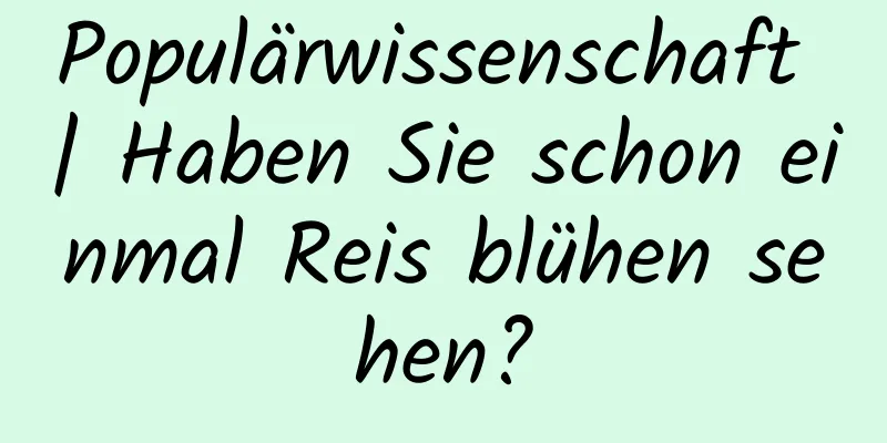 Populärwissenschaft | Haben Sie schon einmal Reis blühen sehen?