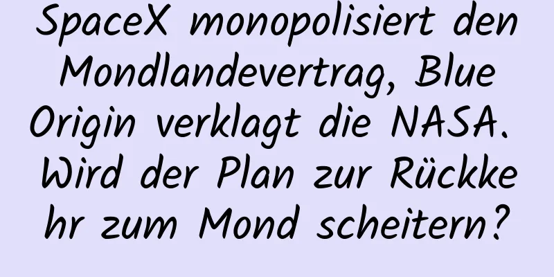 SpaceX monopolisiert den Mondlandevertrag, Blue Origin verklagt die NASA. Wird der Plan zur Rückkehr zum Mond scheitern?