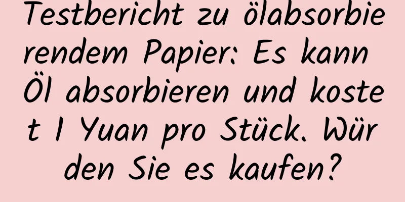 Testbericht zu ölabsorbierendem Papier: Es kann Öl absorbieren und kostet 1 Yuan pro Stück. Würden Sie es kaufen?