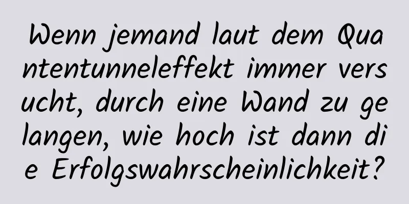 Wenn jemand laut dem Quantentunneleffekt immer versucht, durch eine Wand zu gelangen, wie hoch ist dann die Erfolgswahrscheinlichkeit?
