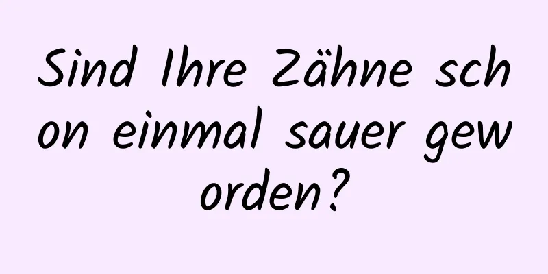 Sind Ihre Zähne schon einmal sauer geworden?