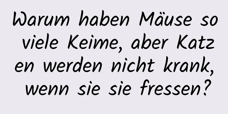 Warum haben Mäuse so viele Keime, aber Katzen werden nicht krank, wenn sie sie fressen?