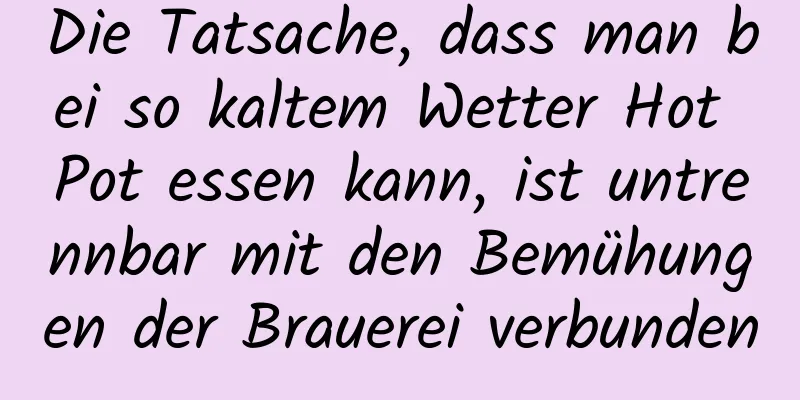 Die Tatsache, dass man bei so kaltem Wetter Hot Pot essen kann, ist untrennbar mit den Bemühungen der Brauerei verbunden