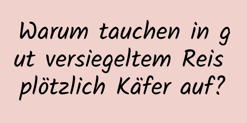 Warum tauchen in gut versiegeltem Reis plötzlich Käfer auf?