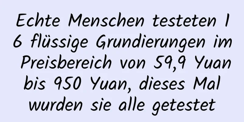 Echte Menschen testeten 16 flüssige Grundierungen im Preisbereich von 59,9 Yuan bis 950 Yuan, dieses Mal wurden sie alle getestet