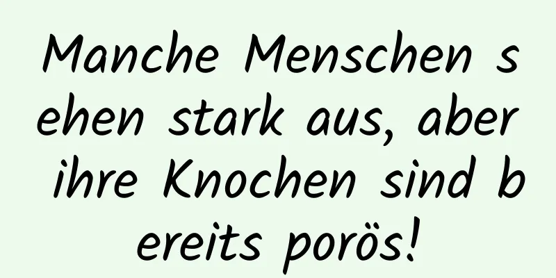 Manche Menschen sehen stark aus, aber ihre Knochen sind bereits porös!